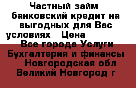 Частный займ, банковский кредит на выгодных для Вас условиях › Цена ­ 3 000 000 - Все города Услуги » Бухгалтерия и финансы   . Новгородская обл.,Великий Новгород г.